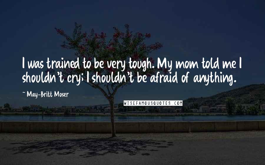 May-Britt Moser Quotes: I was trained to be very tough. My mom told me I shouldn't cry; I shouldn't be afraid of anything.