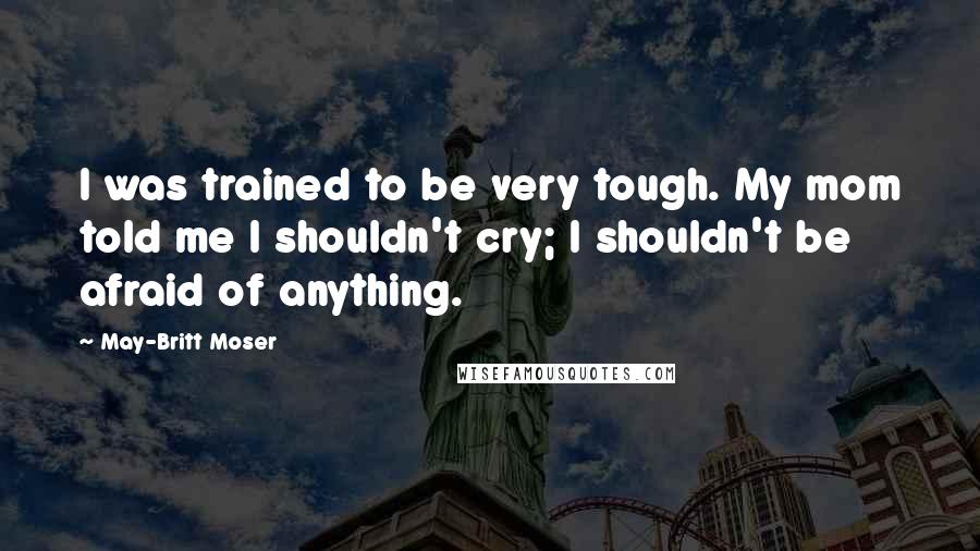 May-Britt Moser Quotes: I was trained to be very tough. My mom told me I shouldn't cry; I shouldn't be afraid of anything.