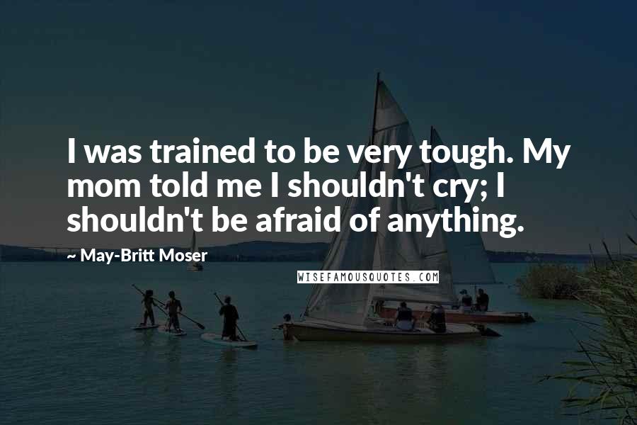 May-Britt Moser Quotes: I was trained to be very tough. My mom told me I shouldn't cry; I shouldn't be afraid of anything.