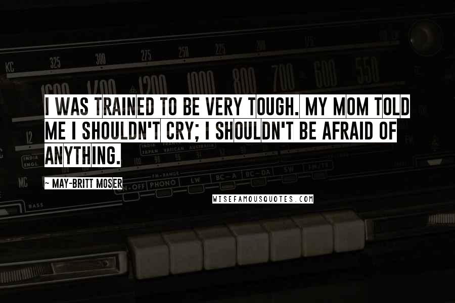 May-Britt Moser Quotes: I was trained to be very tough. My mom told me I shouldn't cry; I shouldn't be afraid of anything.