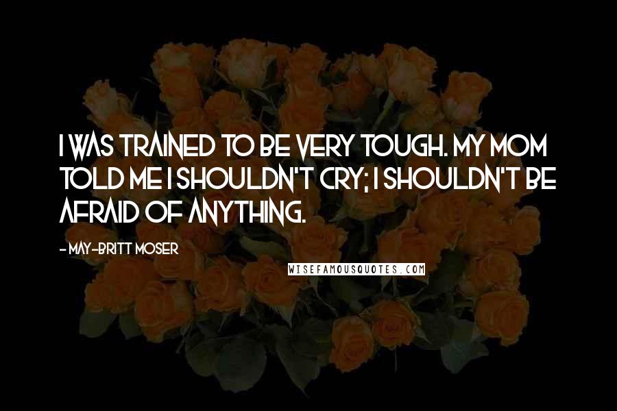 May-Britt Moser Quotes: I was trained to be very tough. My mom told me I shouldn't cry; I shouldn't be afraid of anything.