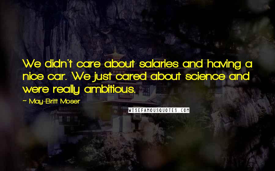 May-Britt Moser Quotes: We didn't care about salaries and having a nice car. We just cared about science and were really ambitious.