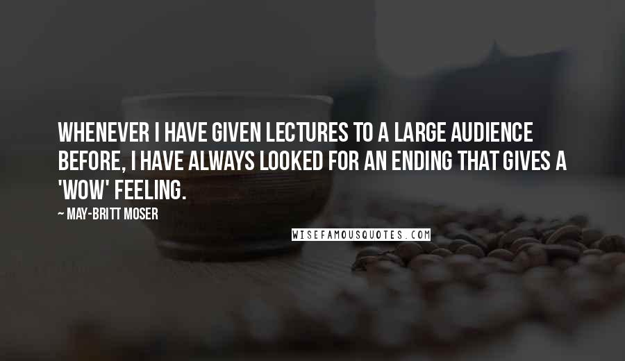 May-Britt Moser Quotes: Whenever I have given lectures to a large audience before, I have always looked for an ending that gives a 'wow' feeling.