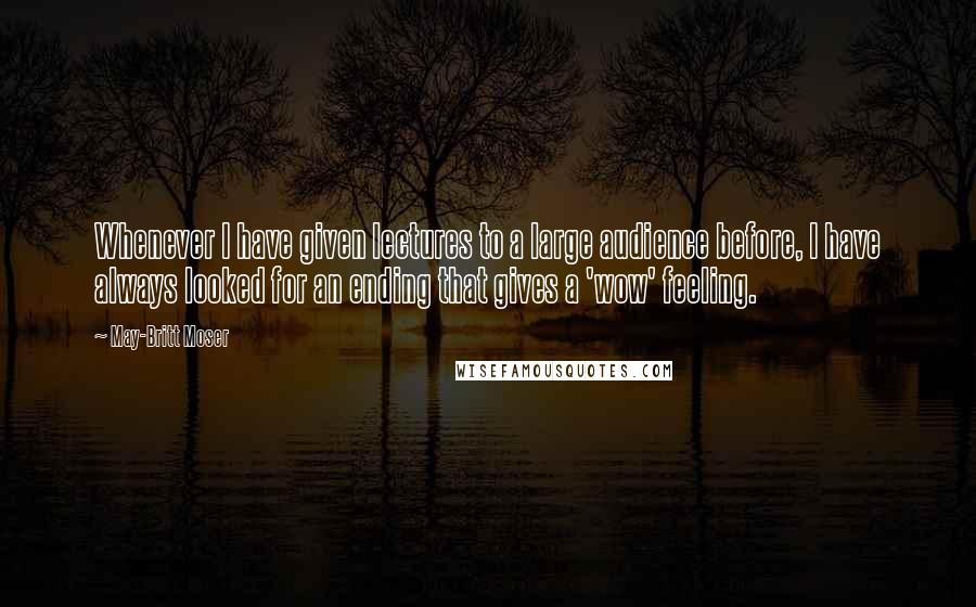 May-Britt Moser Quotes: Whenever I have given lectures to a large audience before, I have always looked for an ending that gives a 'wow' feeling.