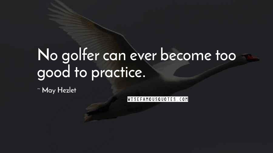 May Hezlet Quotes: No golfer can ever become too good to practice.