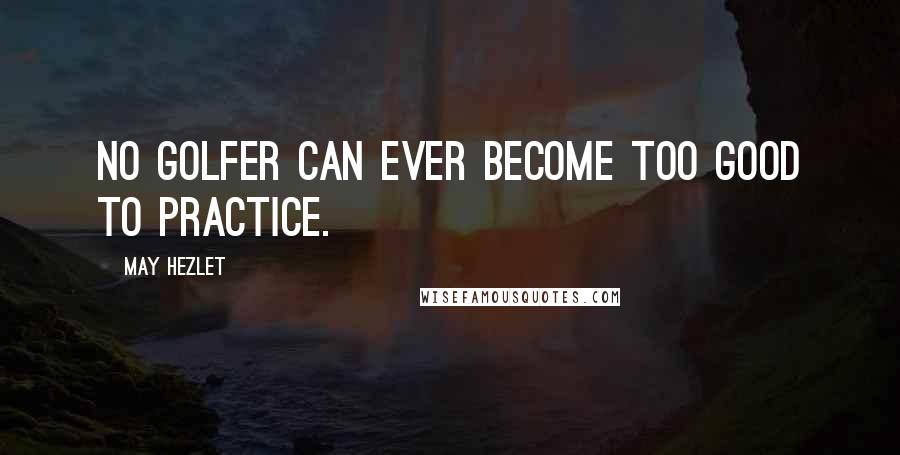 May Hezlet Quotes: No golfer can ever become too good to practice.