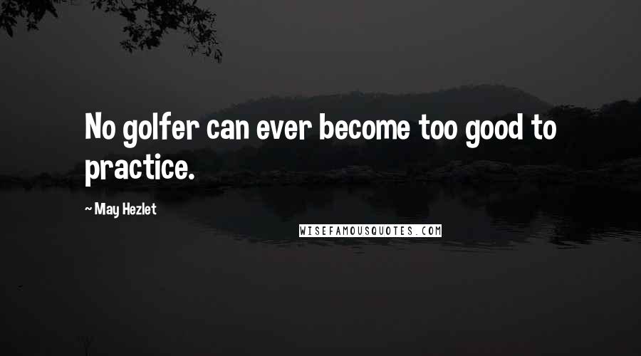 May Hezlet Quotes: No golfer can ever become too good to practice.