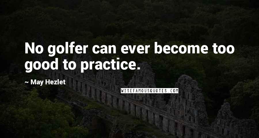 May Hezlet Quotes: No golfer can ever become too good to practice.