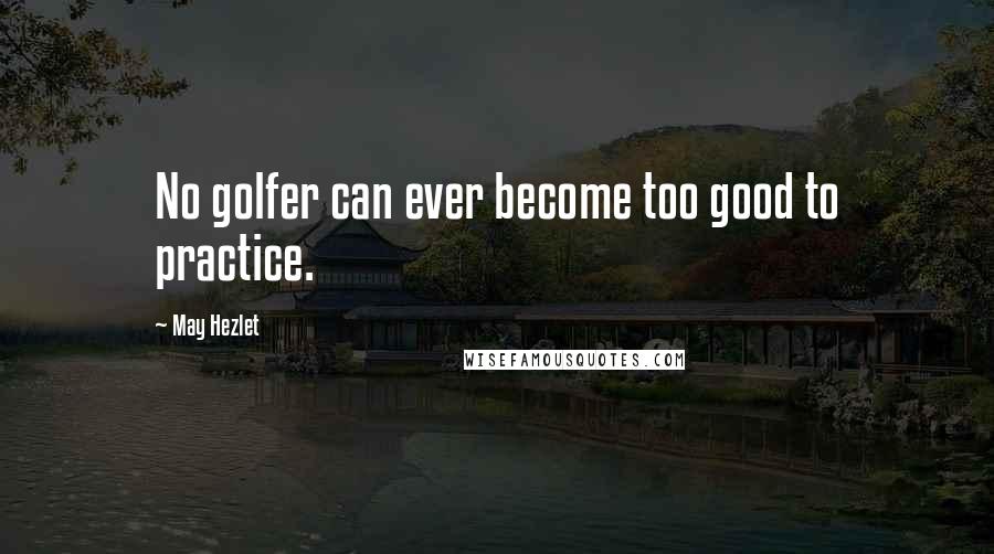 May Hezlet Quotes: No golfer can ever become too good to practice.