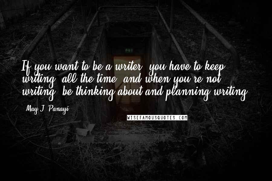 May J. Panayi Quotes: If you want to be a writer, you have to keep writing, all the time, and when you're not writing, be thinking about and planning writing.