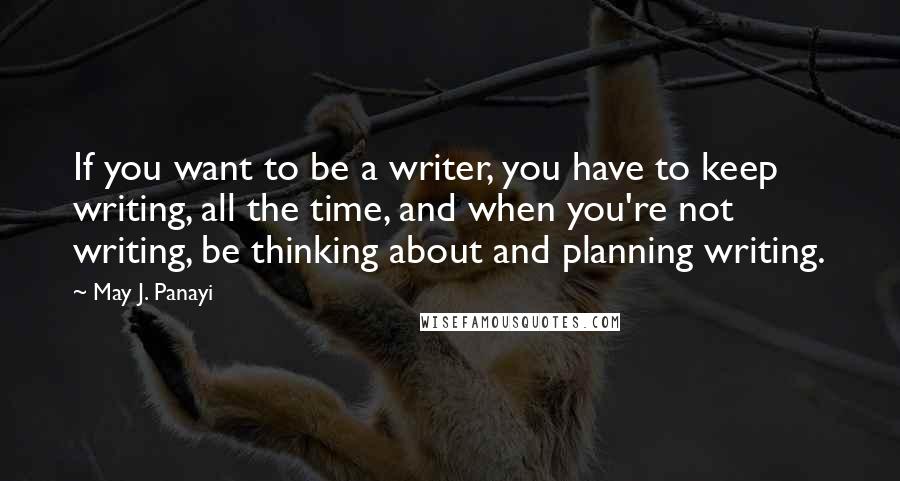 May J. Panayi Quotes: If you want to be a writer, you have to keep writing, all the time, and when you're not writing, be thinking about and planning writing.