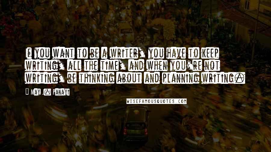 May J. Panayi Quotes: If you want to be a writer, you have to keep writing, all the time, and when you're not writing, be thinking about and planning writing.
