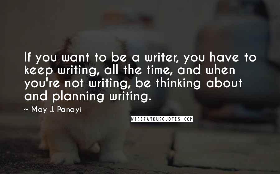 May J. Panayi Quotes: If you want to be a writer, you have to keep writing, all the time, and when you're not writing, be thinking about and planning writing.