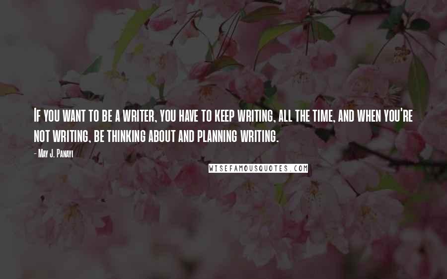 May J. Panayi Quotes: If you want to be a writer, you have to keep writing, all the time, and when you're not writing, be thinking about and planning writing.