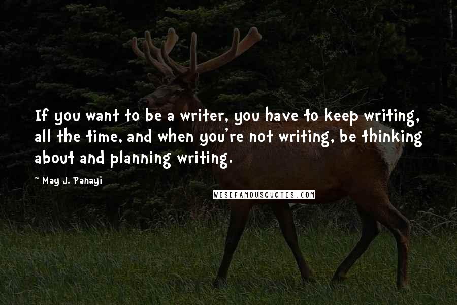 May J. Panayi Quotes: If you want to be a writer, you have to keep writing, all the time, and when you're not writing, be thinking about and planning writing.