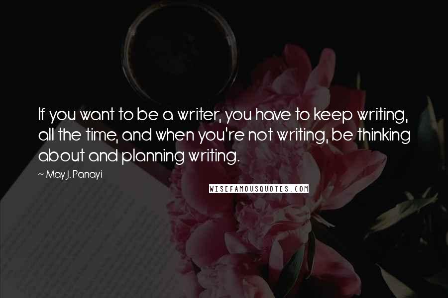 May J. Panayi Quotes: If you want to be a writer, you have to keep writing, all the time, and when you're not writing, be thinking about and planning writing.