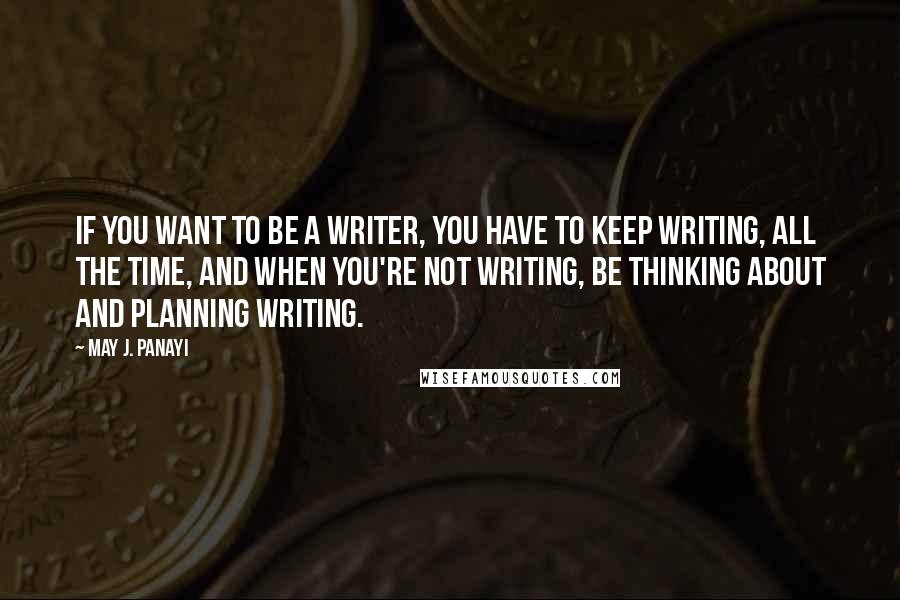 May J. Panayi Quotes: If you want to be a writer, you have to keep writing, all the time, and when you're not writing, be thinking about and planning writing.