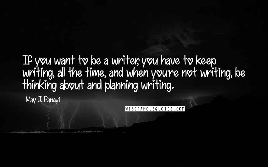 May J. Panayi Quotes: If you want to be a writer, you have to keep writing, all the time, and when you're not writing, be thinking about and planning writing.