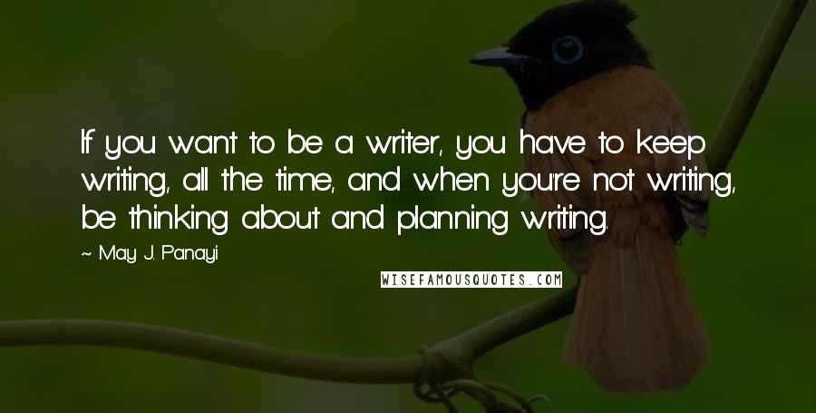 May J. Panayi Quotes: If you want to be a writer, you have to keep writing, all the time, and when you're not writing, be thinking about and planning writing.