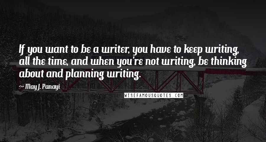 May J. Panayi Quotes: If you want to be a writer, you have to keep writing, all the time, and when you're not writing, be thinking about and planning writing.