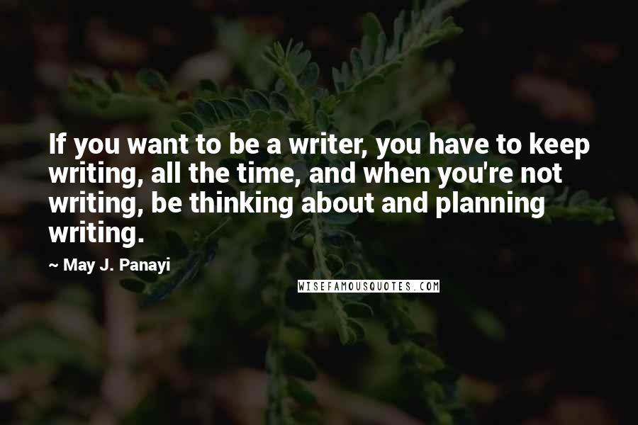 May J. Panayi Quotes: If you want to be a writer, you have to keep writing, all the time, and when you're not writing, be thinking about and planning writing.