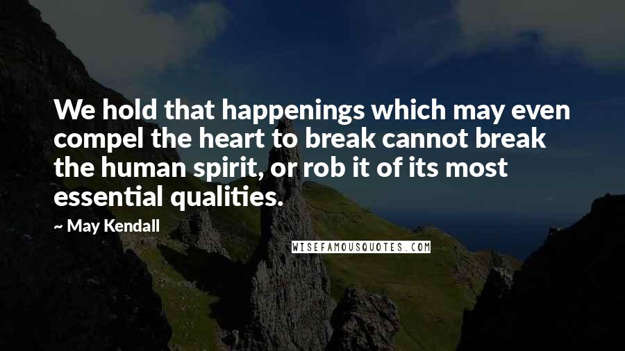 May Kendall Quotes: We hold that happenings which may even compel the heart to break cannot break the human spirit, or rob it of its most essential qualities.