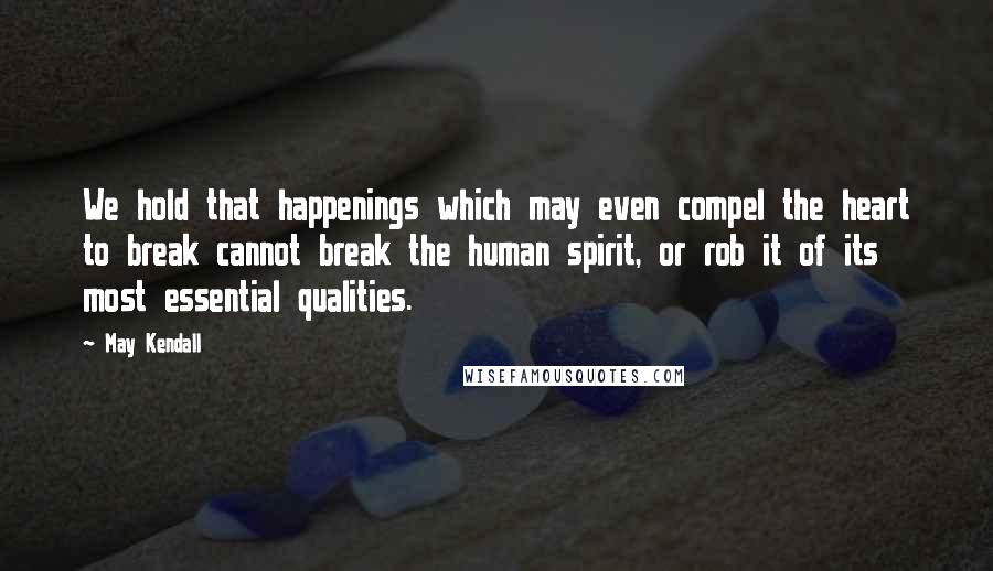 May Kendall Quotes: We hold that happenings which may even compel the heart to break cannot break the human spirit, or rob it of its most essential qualities.