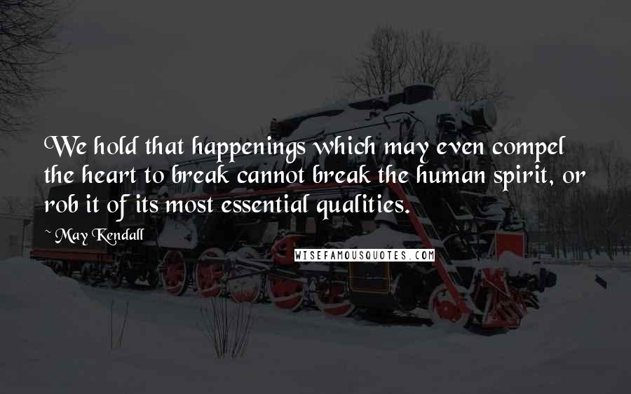 May Kendall Quotes: We hold that happenings which may even compel the heart to break cannot break the human spirit, or rob it of its most essential qualities.