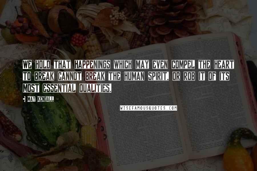 May Kendall Quotes: We hold that happenings which may even compel the heart to break cannot break the human spirit, or rob it of its most essential qualities.