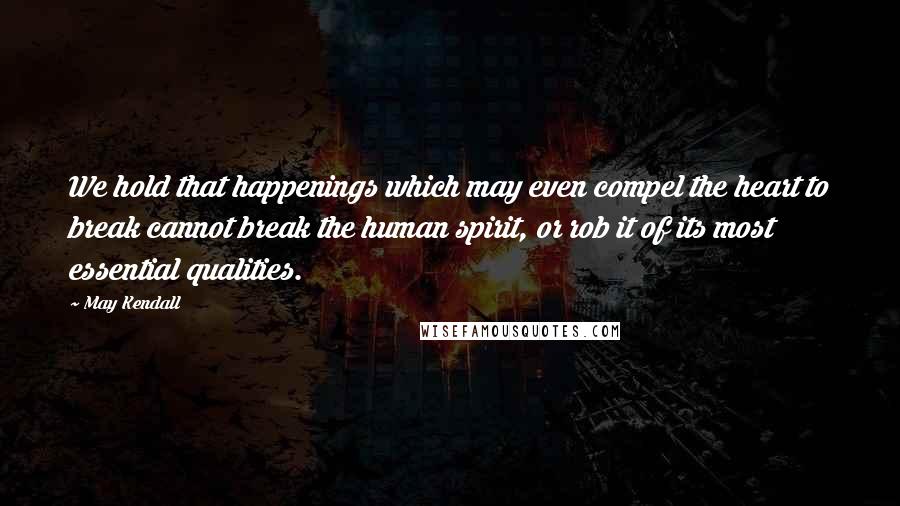 May Kendall Quotes: We hold that happenings which may even compel the heart to break cannot break the human spirit, or rob it of its most essential qualities.