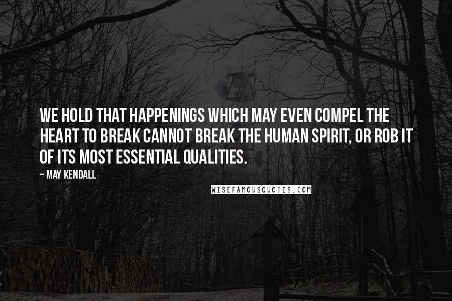 May Kendall Quotes: We hold that happenings which may even compel the heart to break cannot break the human spirit, or rob it of its most essential qualities.