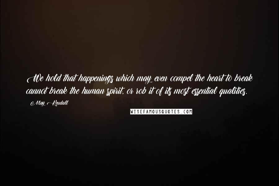 May Kendall Quotes: We hold that happenings which may even compel the heart to break cannot break the human spirit, or rob it of its most essential qualities.