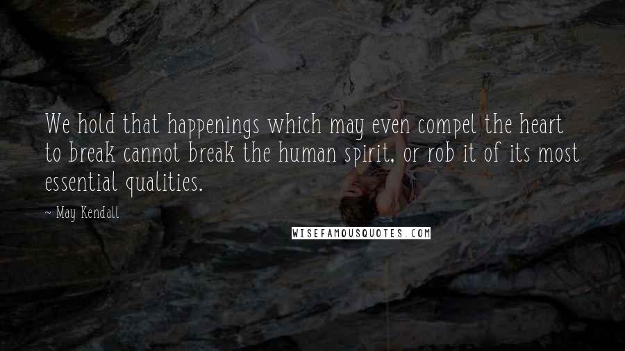 May Kendall Quotes: We hold that happenings which may even compel the heart to break cannot break the human spirit, or rob it of its most essential qualities.