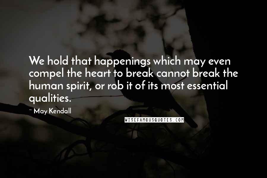 May Kendall Quotes: We hold that happenings which may even compel the heart to break cannot break the human spirit, or rob it of its most essential qualities.