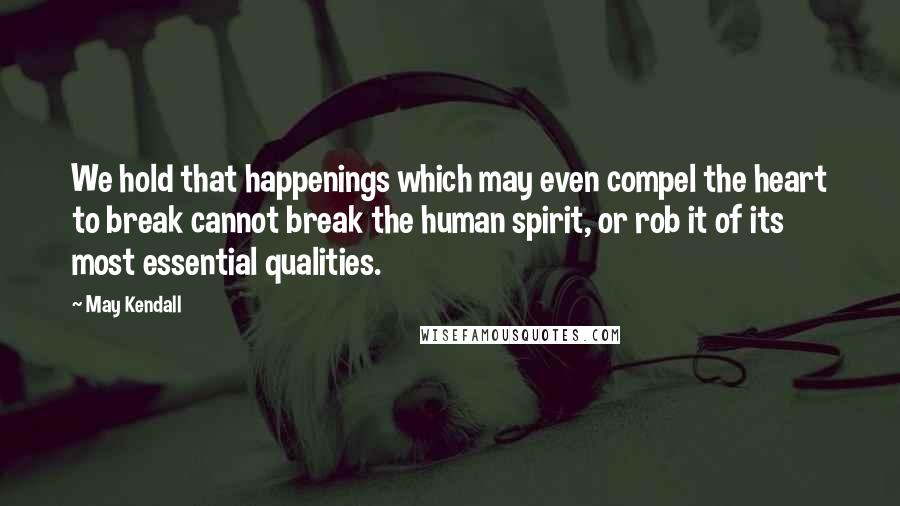 May Kendall Quotes: We hold that happenings which may even compel the heart to break cannot break the human spirit, or rob it of its most essential qualities.