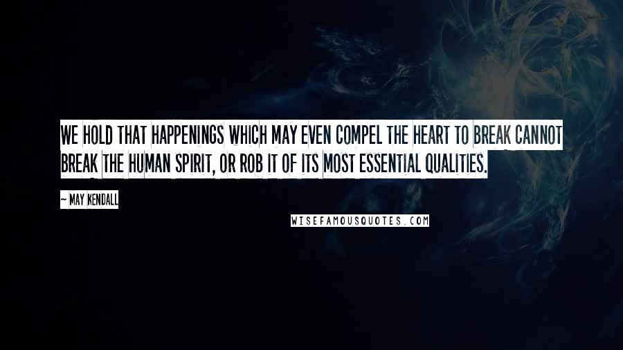 May Kendall Quotes: We hold that happenings which may even compel the heart to break cannot break the human spirit, or rob it of its most essential qualities.