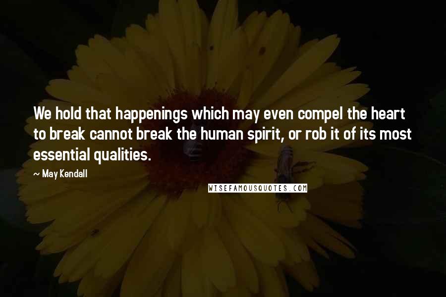 May Kendall Quotes: We hold that happenings which may even compel the heart to break cannot break the human spirit, or rob it of its most essential qualities.
