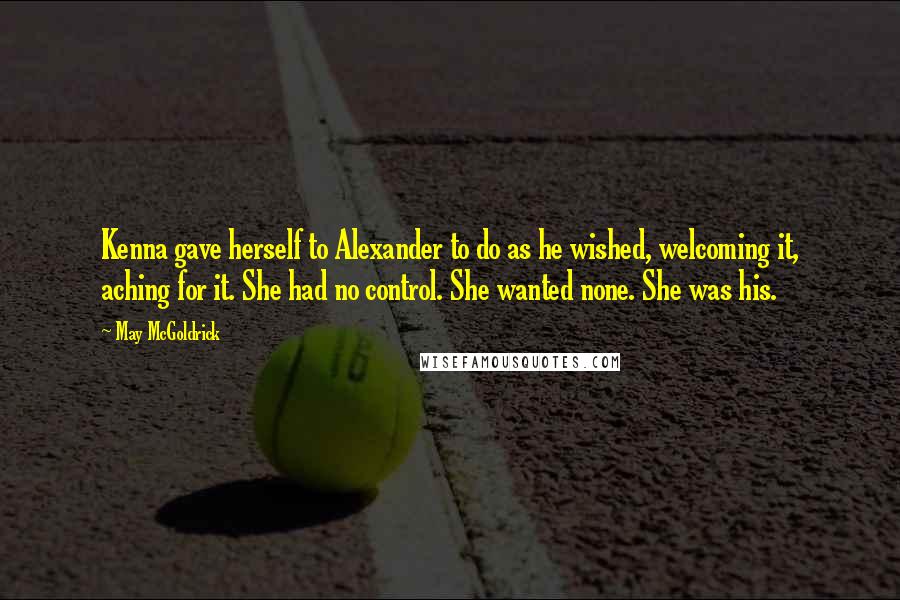 May McGoldrick Quotes: Kenna gave herself to Alexander to do as he wished, welcoming it, aching for it. She had no control. She wanted none. She was his.