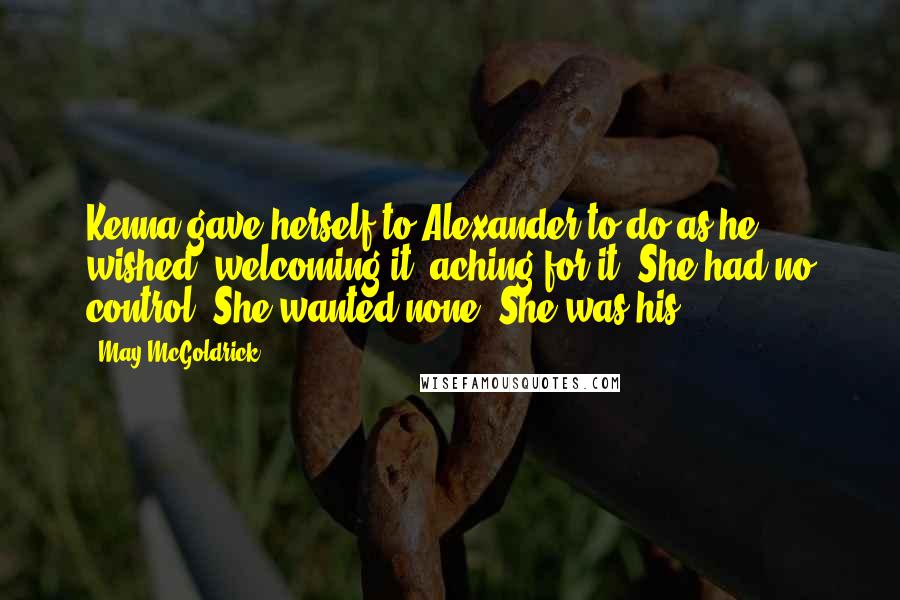 May McGoldrick Quotes: Kenna gave herself to Alexander to do as he wished, welcoming it, aching for it. She had no control. She wanted none. She was his.