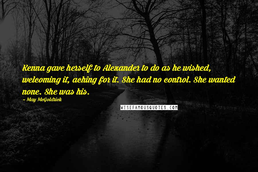 May McGoldrick Quotes: Kenna gave herself to Alexander to do as he wished, welcoming it, aching for it. She had no control. She wanted none. She was his.