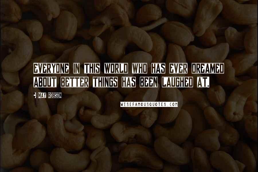 May Robson Quotes: Everyone in this world who has ever dreamed about better things has been laughed at.