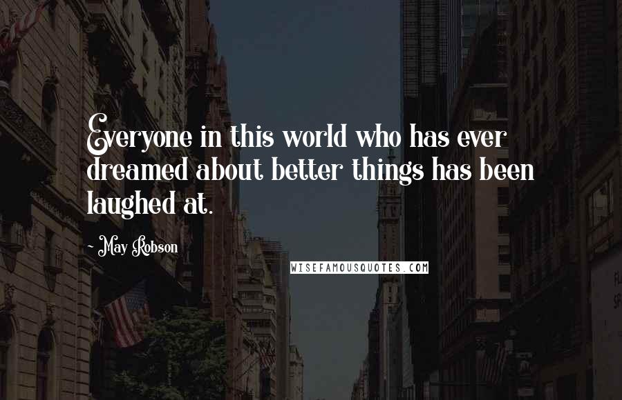 May Robson Quotes: Everyone in this world who has ever dreamed about better things has been laughed at.