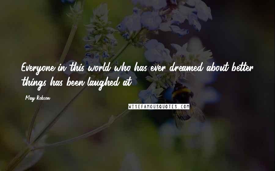 May Robson Quotes: Everyone in this world who has ever dreamed about better things has been laughed at.