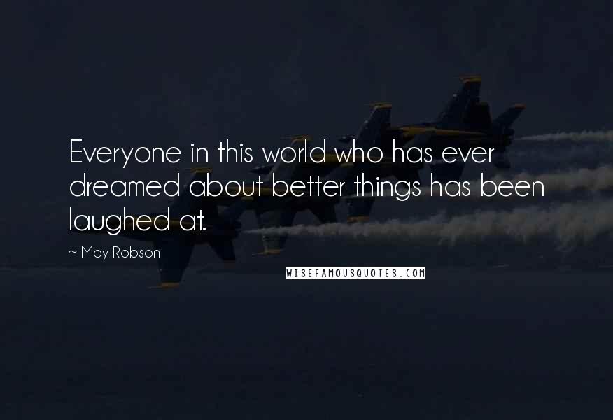 May Robson Quotes: Everyone in this world who has ever dreamed about better things has been laughed at.