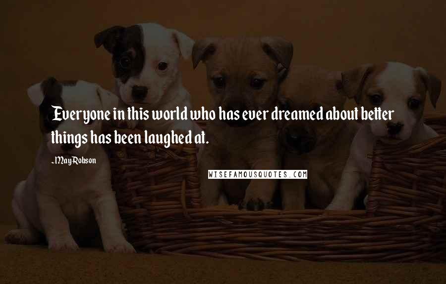 May Robson Quotes: Everyone in this world who has ever dreamed about better things has been laughed at.