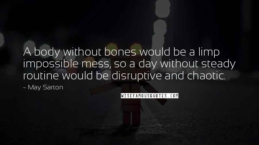 May Sarton Quotes: A body without bones would be a limp impossible mess, so a day without steady routine would be disruptive and chaotic.