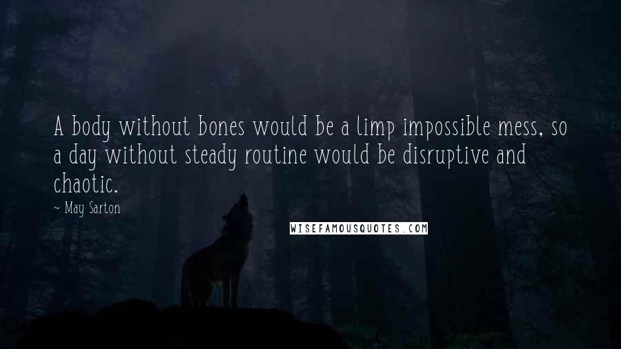 May Sarton Quotes: A body without bones would be a limp impossible mess, so a day without steady routine would be disruptive and chaotic.