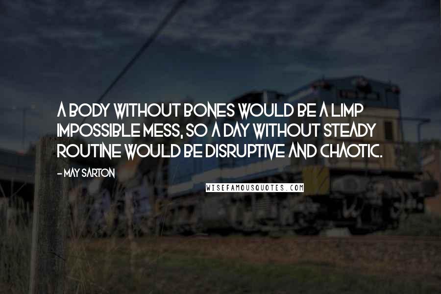 May Sarton Quotes: A body without bones would be a limp impossible mess, so a day without steady routine would be disruptive and chaotic.