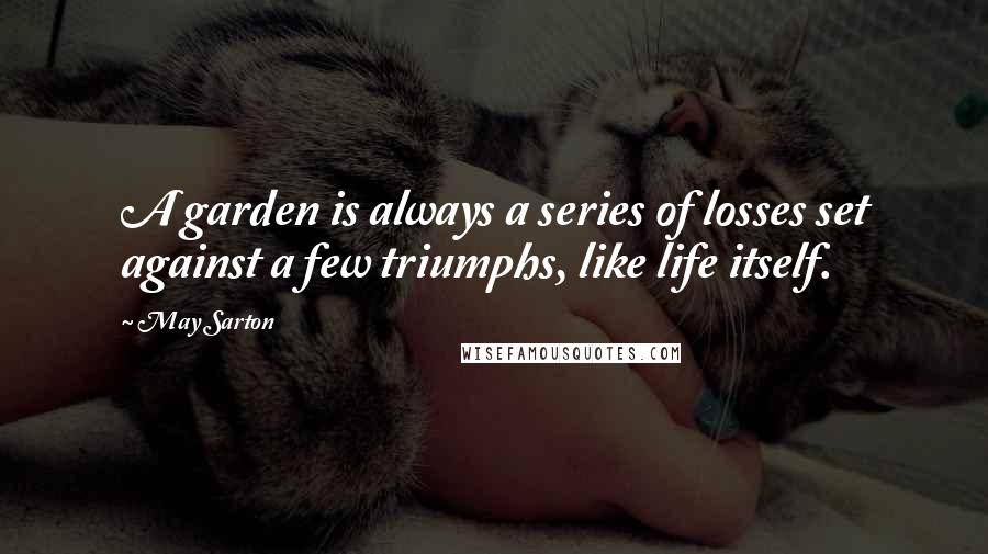 May Sarton Quotes: A garden is always a series of losses set against a few triumphs, like life itself.