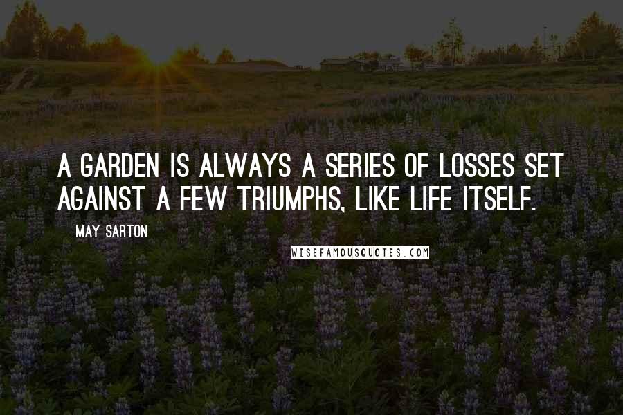 May Sarton Quotes: A garden is always a series of losses set against a few triumphs, like life itself.